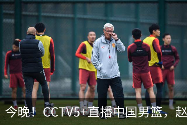 今晚！CCTV5+直播中国男篮，赵继伟继续休战？张镇麟等参加CBA总决赛缺席
